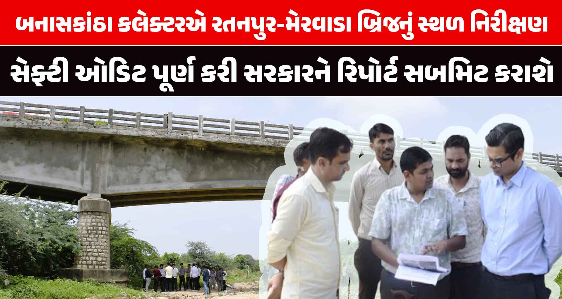 ટેકનિકલ ટીમ સાથે બનાસકાંઠા કલેક્ટરએ રતનપુર-મેરવાડા બ્રિજનું સ્થળ નિરીક્ષણ કર્યું