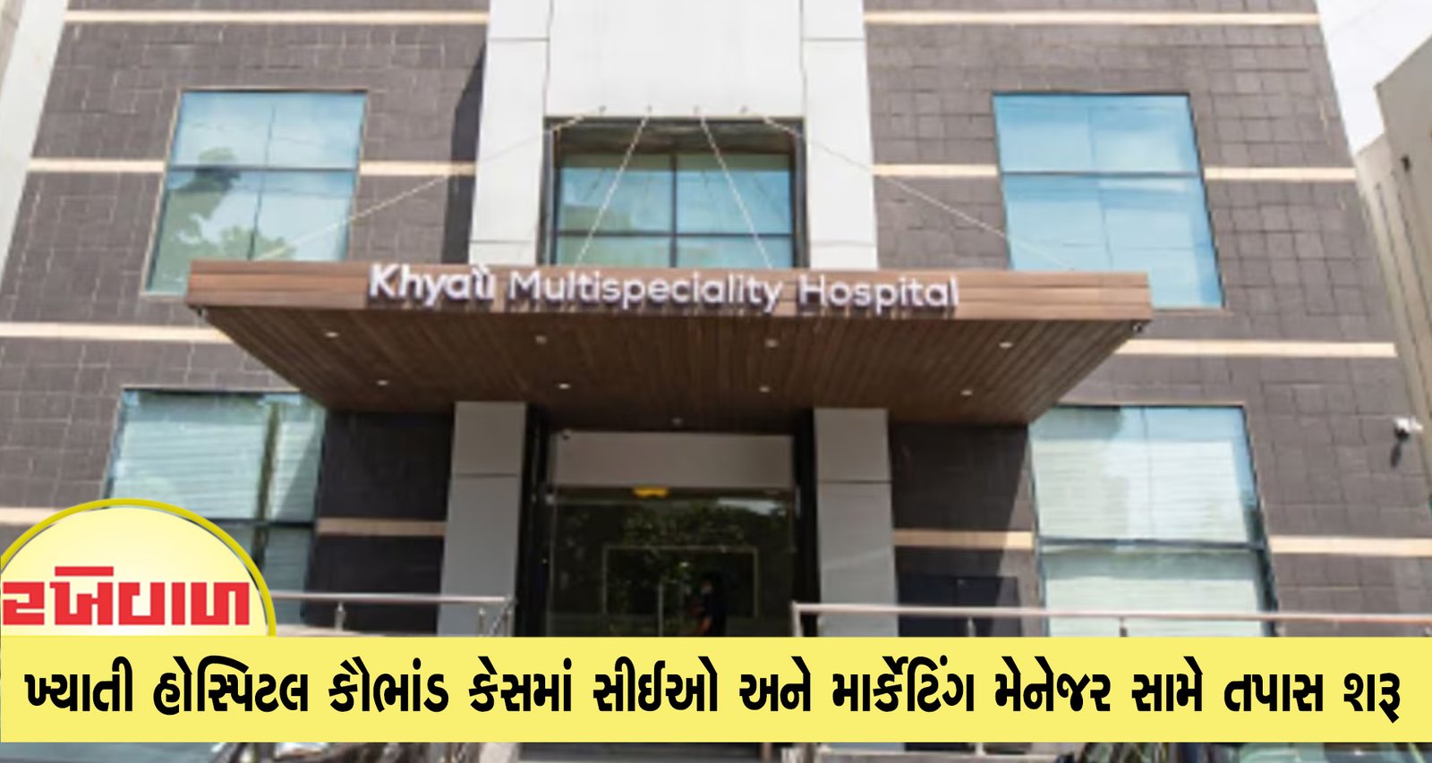 ખ્યાતી હોસ્પિટલ કૌભાંડ કેસમાં સીઈઓ અને માર્કેટિંગ મેનેજર સામે તપાસ શરૂ