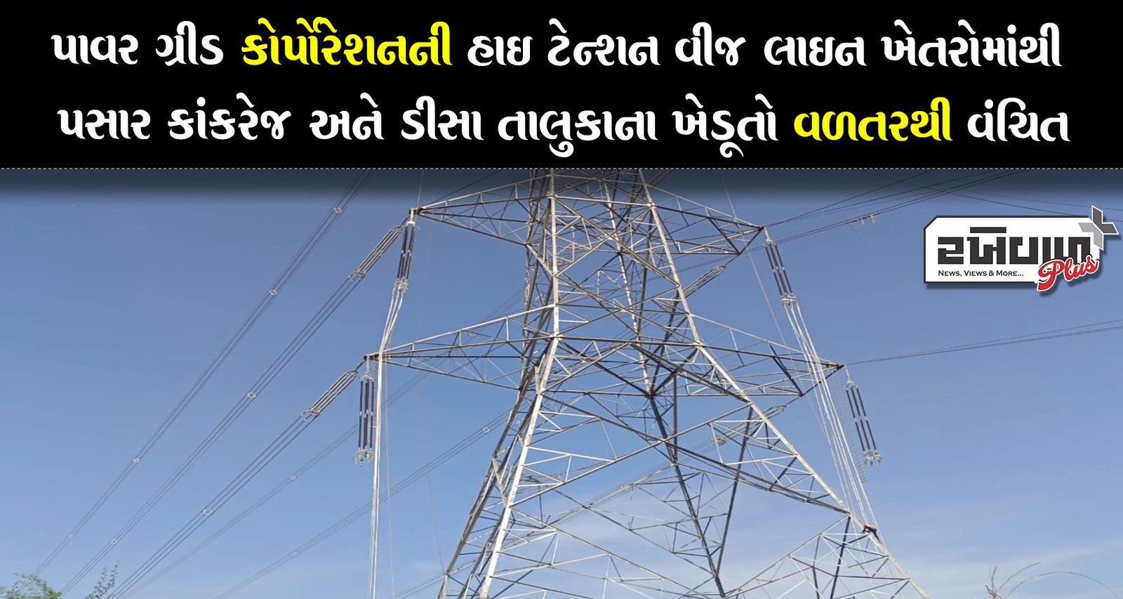 પાવર ગ્રીડ કોર્પોરેશનની હાઈ ટેન્શન વીજ લાઈન ખેતરોમાંથી પસાર કાંકરેજ અને ડીસા તાલુકાના ખેડૂતો વળતરથી વંચિત