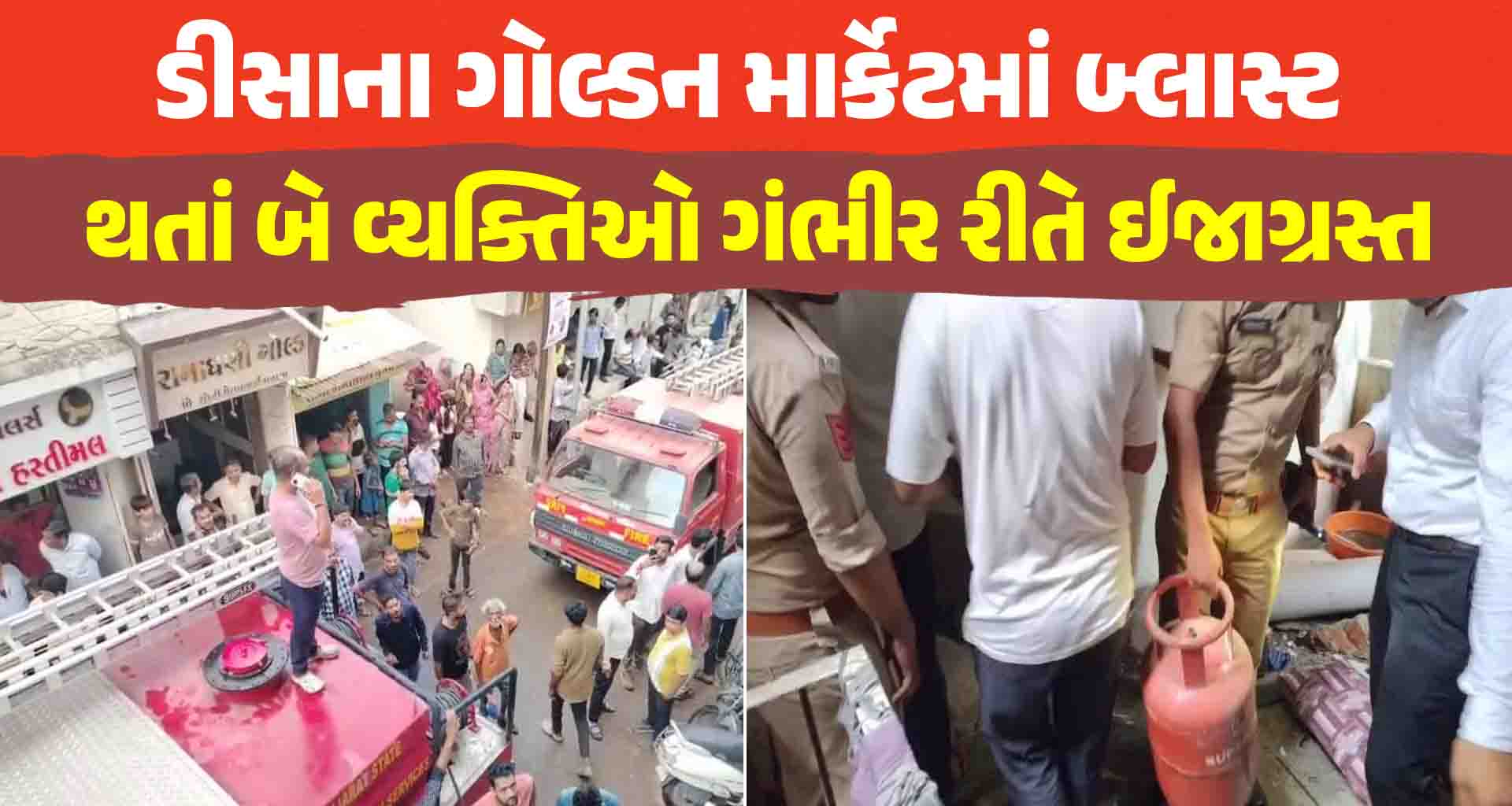 ડીસાના ગોલ્ડન માર્કેટમાં બ્લાસ્ટ દુકાનમાં બ્લાસ્ટ થતાં બે વ્યક્તિઓ ગંભીર રીતે ઈજાગ્રસ્ત
