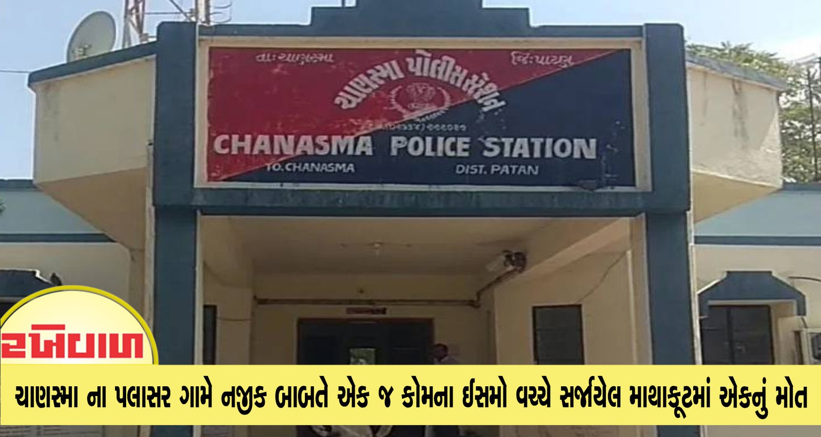 ચાણસ્મા ના પલાસર ગામે નજીક બાબતે એક જ કોમના ઈસમો વચ્ચે સર્જાયેલ માથાકૂટમાં એકનું મોત