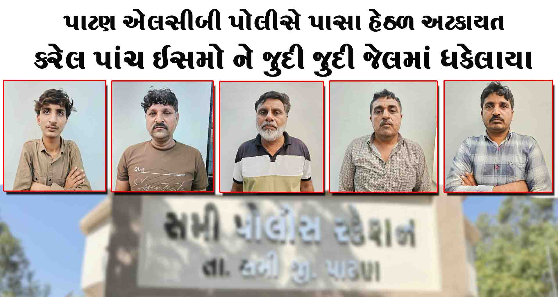 પાટણ એલસીબી પોલીસે પાસા હેઠળ અટકાયત કરેલ પાંચ ઈસમો ને જુદી જુદી જેલમાં ધકેલાયા